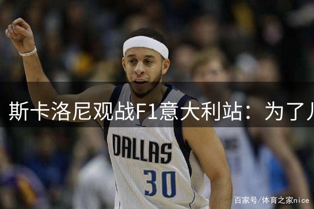 斯卡洛尼观战F1意大利站：为了儿子来这里 希望科拉平托好运