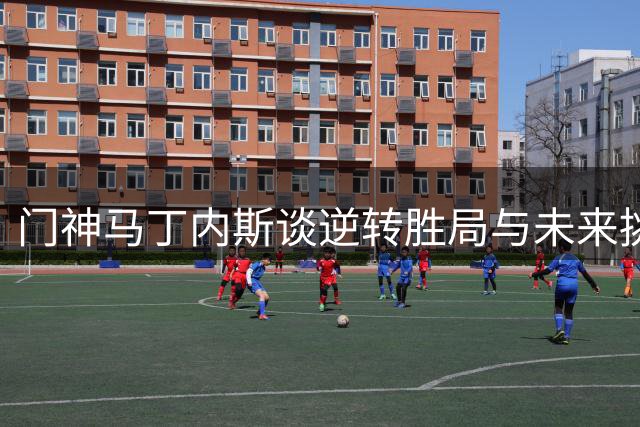 门神马丁内斯谈逆转胜局与未来挑战
