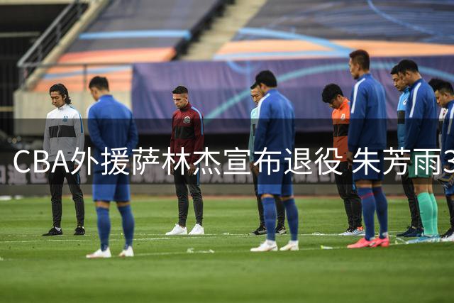 CBA外援萨林杰宣布退役 朱芳雨300万引援遭质疑